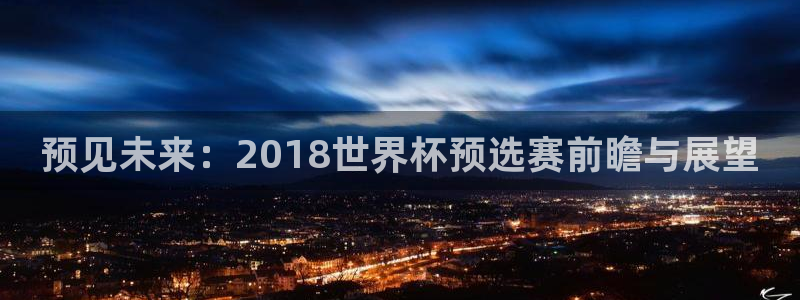 世界杯预选赛直播：预见未来：2018世界杯预选赛前瞻与展望