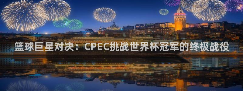 世界杯直播网：篮球巨星对决：CPEC挑战世界杯冠军的终极战役